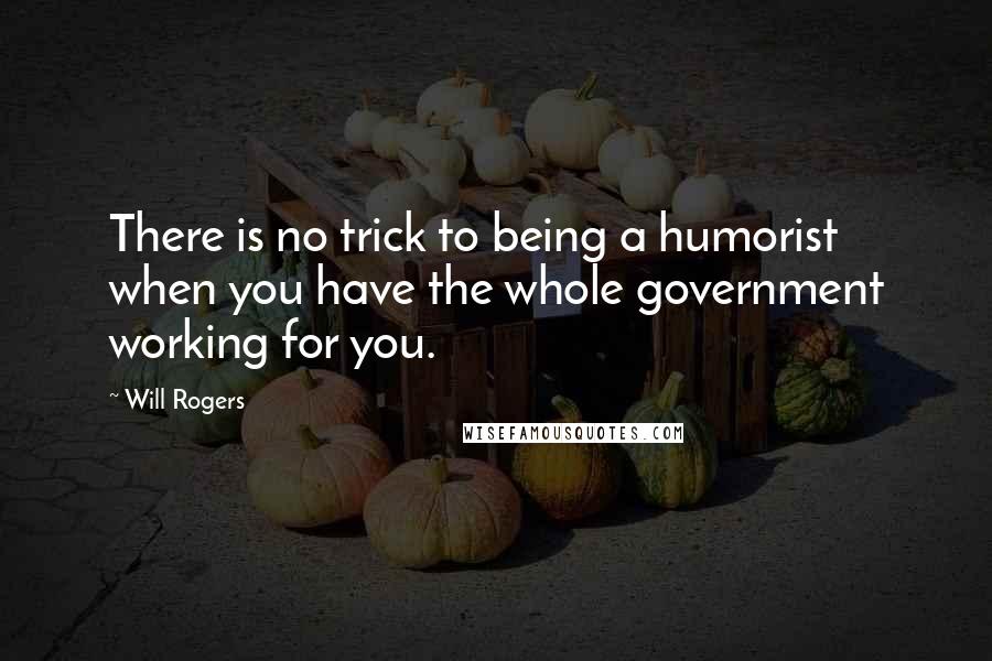 Will Rogers Quotes: There is no trick to being a humorist when you have the whole government working for you.