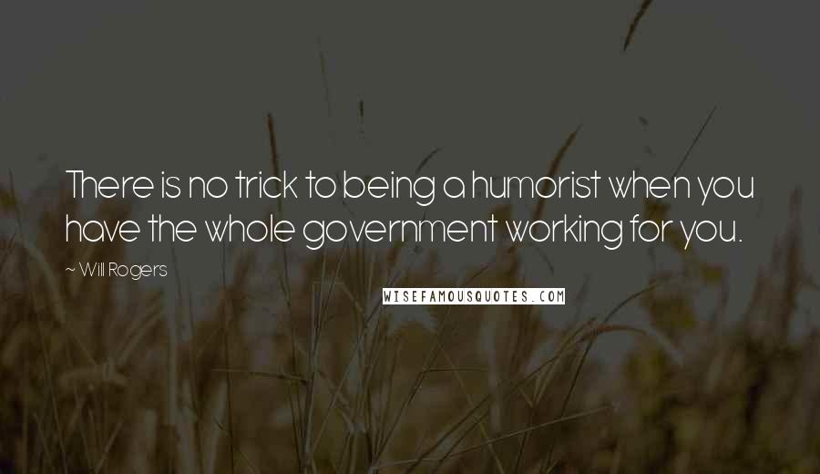 Will Rogers Quotes: There is no trick to being a humorist when you have the whole government working for you.