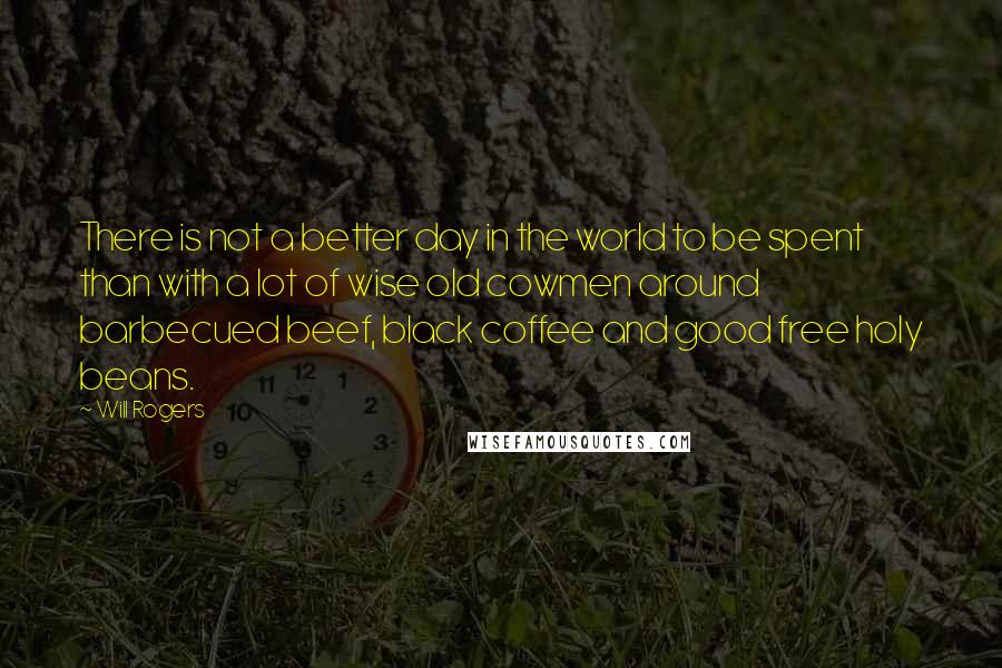 Will Rogers Quotes: There is not a better day in the world to be spent than with a lot of wise old cowmen around barbecued beef, black coffee and good free holy beans.