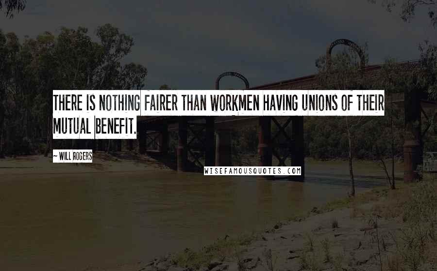 Will Rogers Quotes: There is nothing fairer than workmen having unions of their mutual benefit.