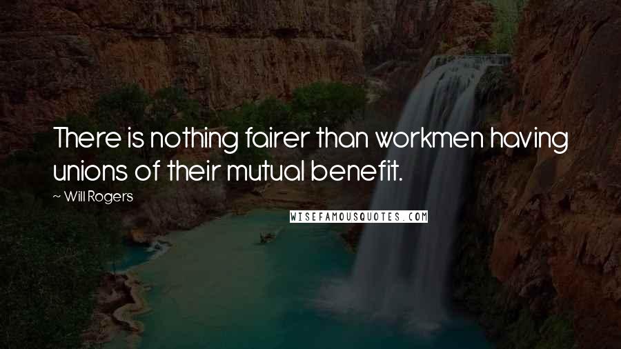 Will Rogers Quotes: There is nothing fairer than workmen having unions of their mutual benefit.