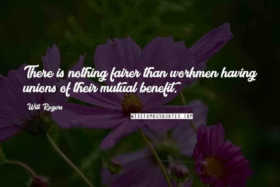 Will Rogers Quotes: There is nothing fairer than workmen having unions of their mutual benefit.