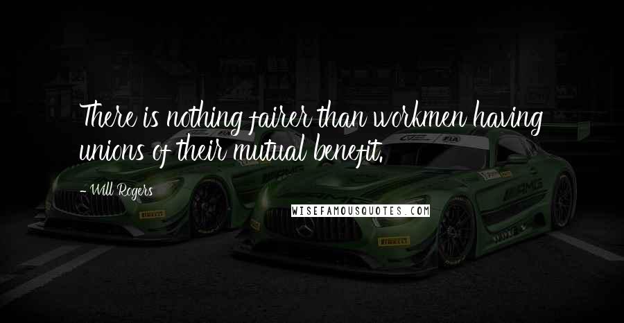 Will Rogers Quotes: There is nothing fairer than workmen having unions of their mutual benefit.