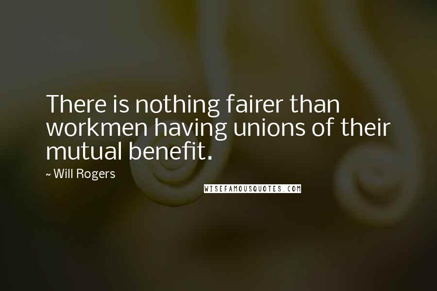 Will Rogers Quotes: There is nothing fairer than workmen having unions of their mutual benefit.