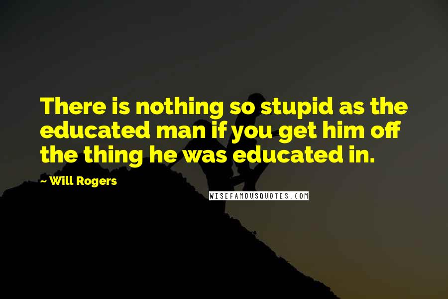 Will Rogers Quotes: There is nothing so stupid as the educated man if you get him off the thing he was educated in.