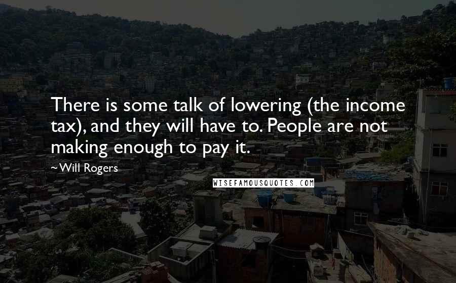 Will Rogers Quotes: There is some talk of lowering (the income tax), and they will have to. People are not making enough to pay it.