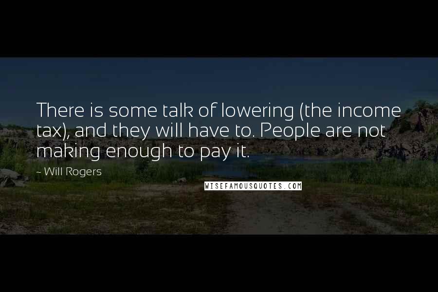 Will Rogers Quotes: There is some talk of lowering (the income tax), and they will have to. People are not making enough to pay it.