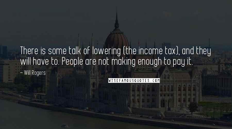 Will Rogers Quotes: There is some talk of lowering (the income tax), and they will have to. People are not making enough to pay it.