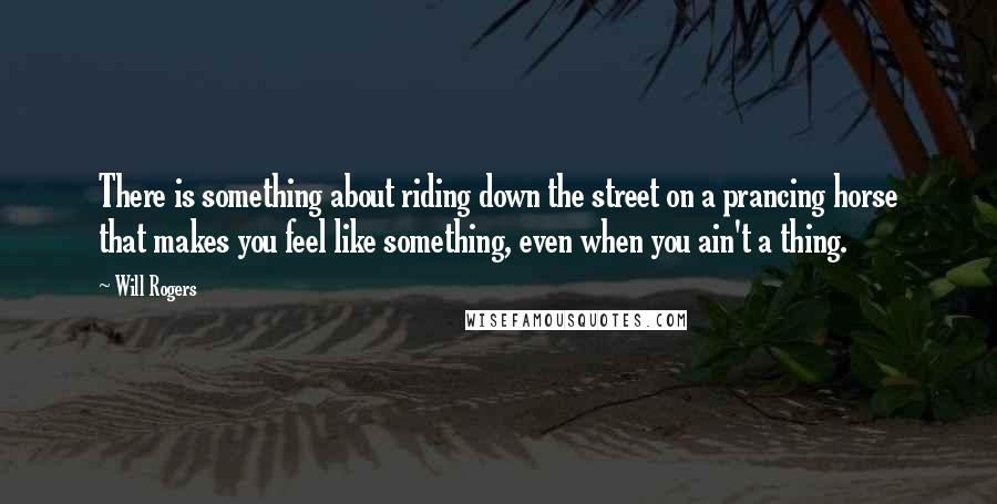 Will Rogers Quotes: There is something about riding down the street on a prancing horse that makes you feel like something, even when you ain't a thing.
