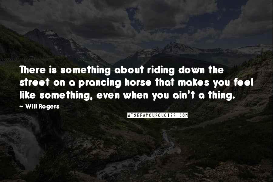 Will Rogers Quotes: There is something about riding down the street on a prancing horse that makes you feel like something, even when you ain't a thing.