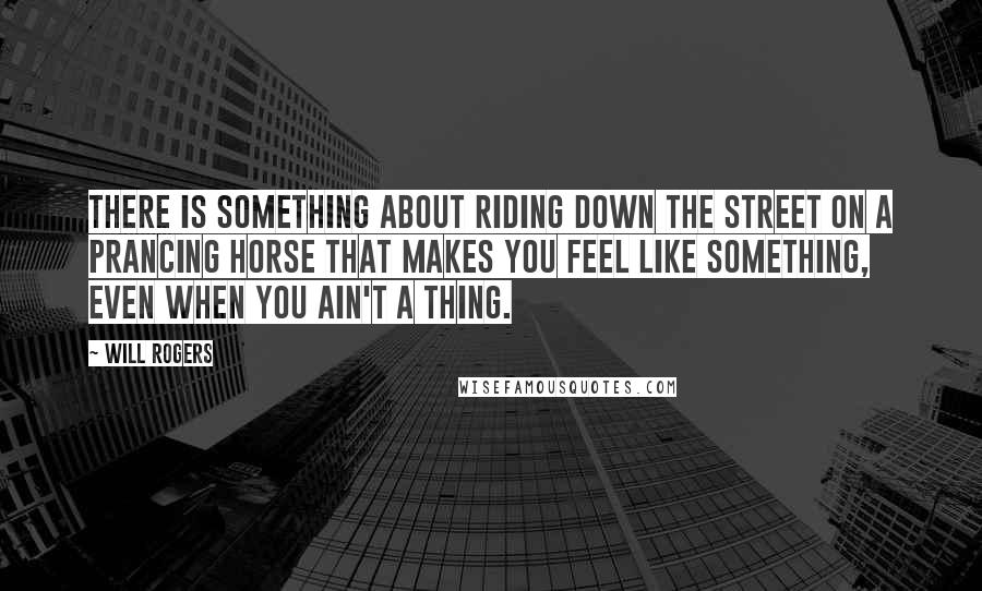 Will Rogers Quotes: There is something about riding down the street on a prancing horse that makes you feel like something, even when you ain't a thing.