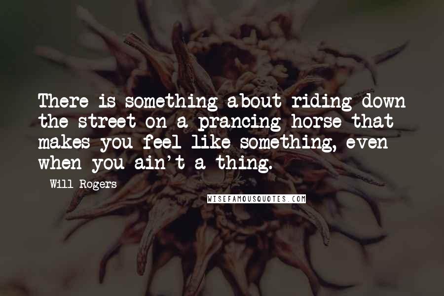 Will Rogers Quotes: There is something about riding down the street on a prancing horse that makes you feel like something, even when you ain't a thing.