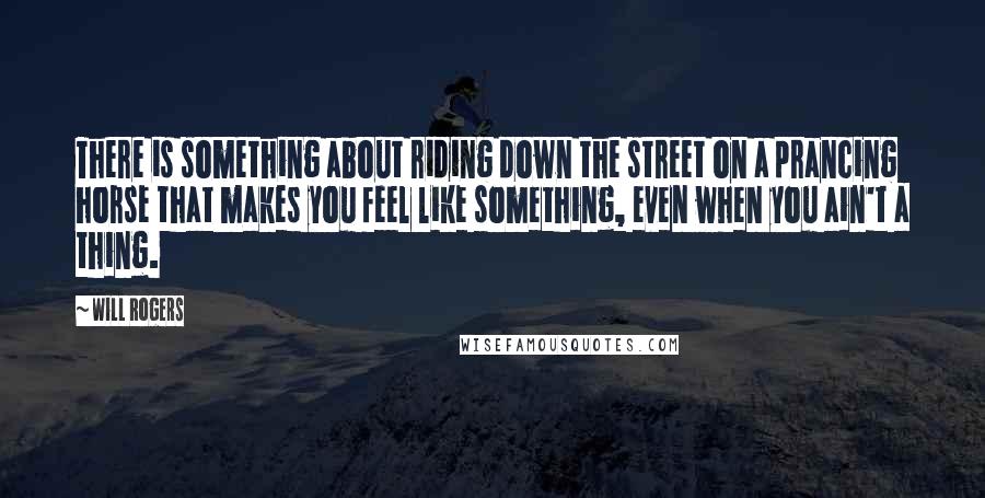 Will Rogers Quotes: There is something about riding down the street on a prancing horse that makes you feel like something, even when you ain't a thing.