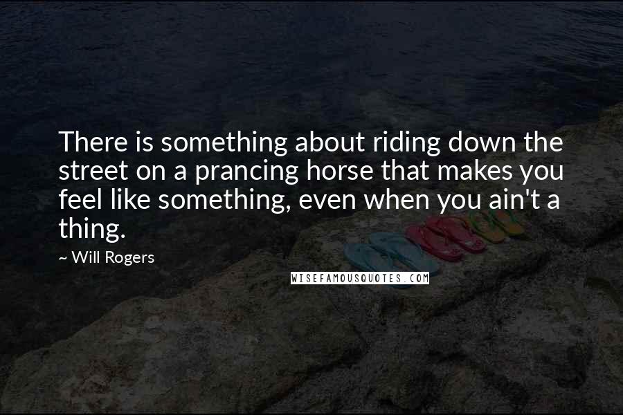 Will Rogers Quotes: There is something about riding down the street on a prancing horse that makes you feel like something, even when you ain't a thing.