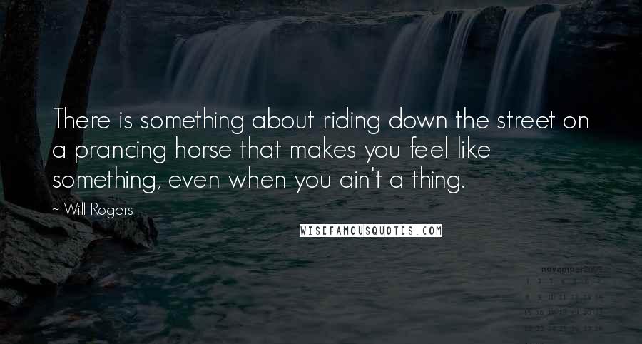 Will Rogers Quotes: There is something about riding down the street on a prancing horse that makes you feel like something, even when you ain't a thing.