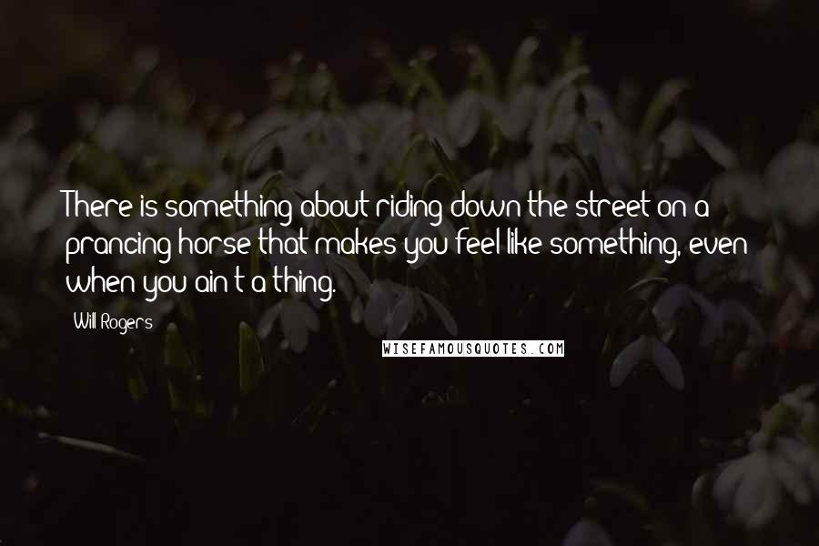Will Rogers Quotes: There is something about riding down the street on a prancing horse that makes you feel like something, even when you ain't a thing.