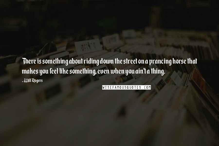Will Rogers Quotes: There is something about riding down the street on a prancing horse that makes you feel like something, even when you ain't a thing.