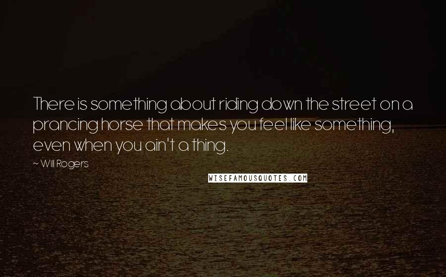 Will Rogers Quotes: There is something about riding down the street on a prancing horse that makes you feel like something, even when you ain't a thing.