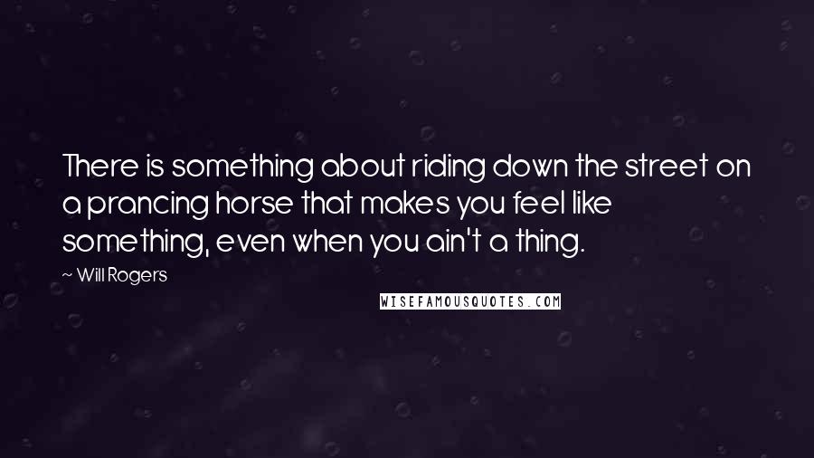Will Rogers Quotes: There is something about riding down the street on a prancing horse that makes you feel like something, even when you ain't a thing.