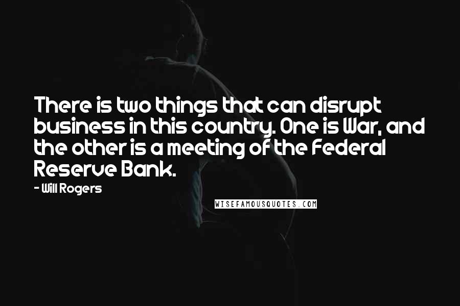 Will Rogers Quotes: There is two things that can disrupt business in this country. One is War, and the other is a meeting of the Federal Reserve Bank.