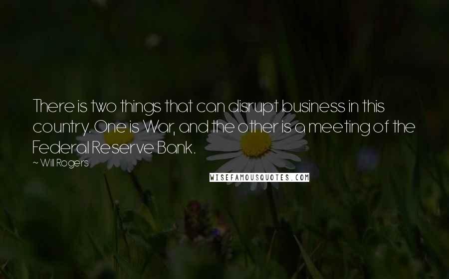 Will Rogers Quotes: There is two things that can disrupt business in this country. One is War, and the other is a meeting of the Federal Reserve Bank.