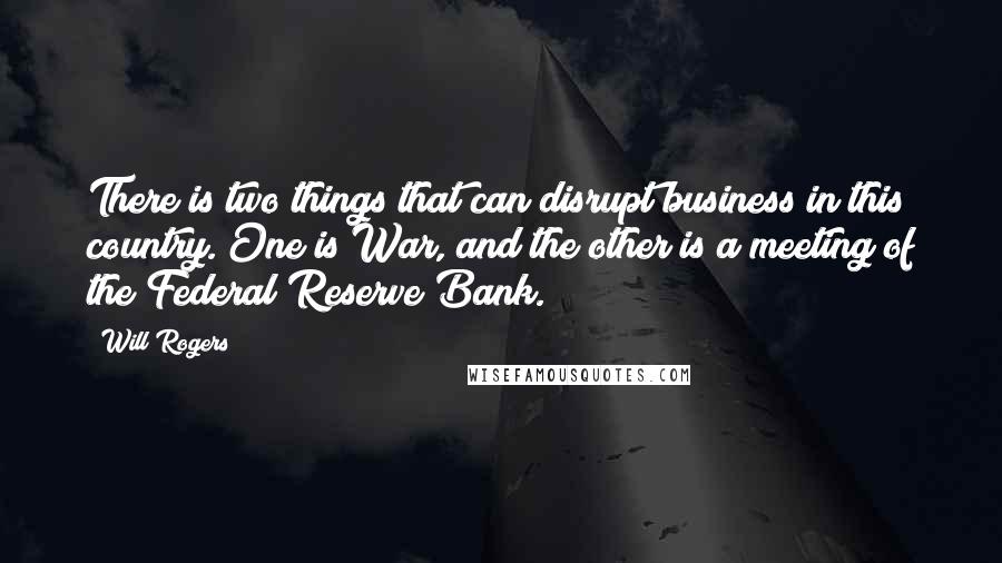 Will Rogers Quotes: There is two things that can disrupt business in this country. One is War, and the other is a meeting of the Federal Reserve Bank.