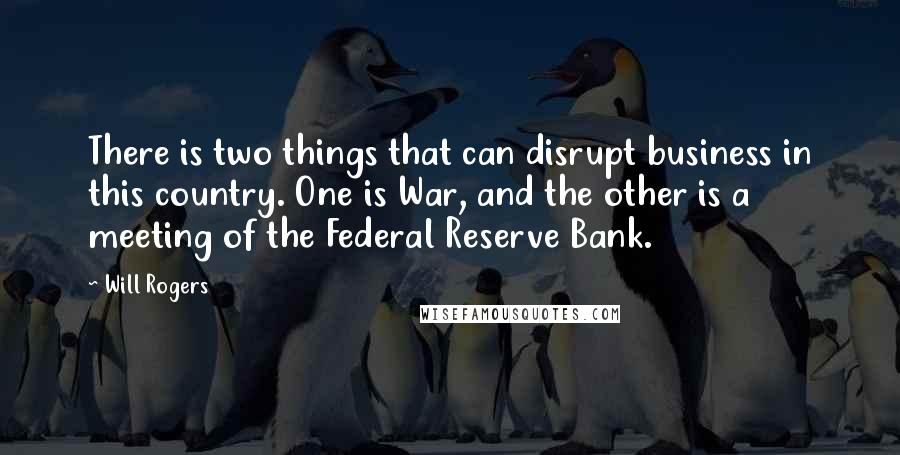 Will Rogers Quotes: There is two things that can disrupt business in this country. One is War, and the other is a meeting of the Federal Reserve Bank.