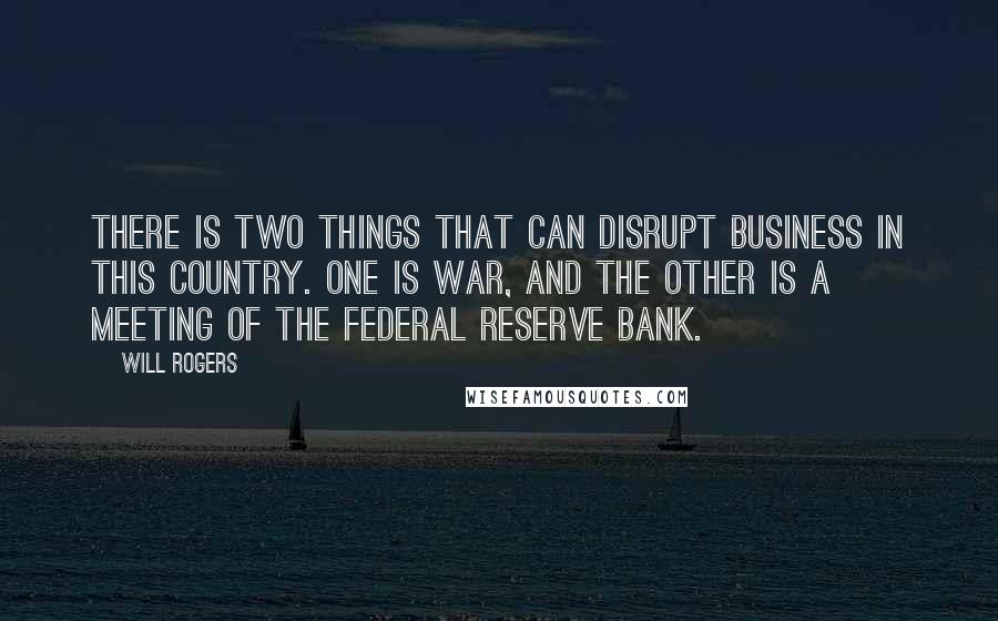 Will Rogers Quotes: There is two things that can disrupt business in this country. One is War, and the other is a meeting of the Federal Reserve Bank.