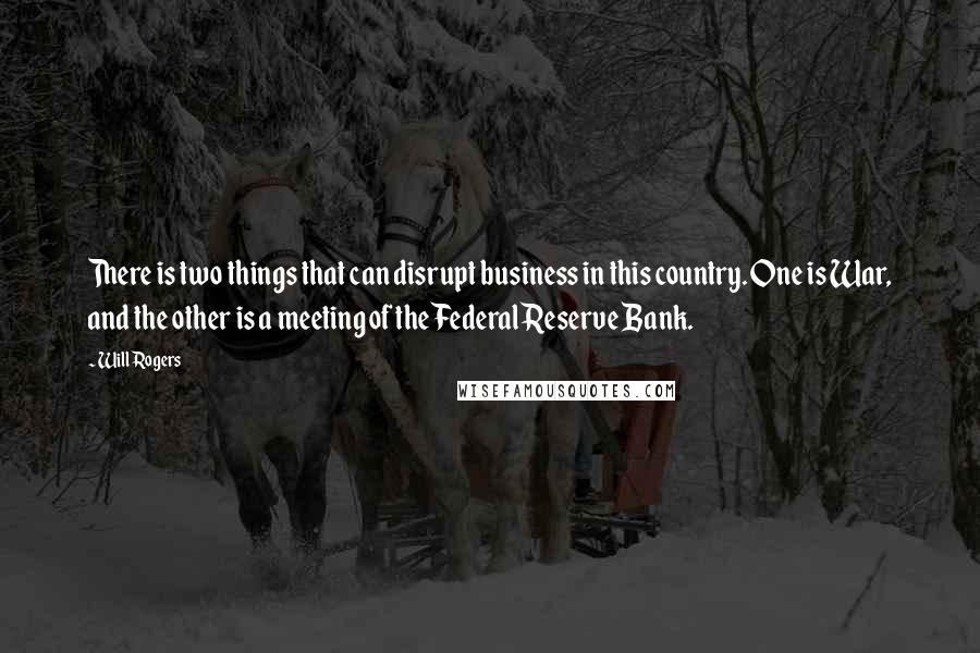 Will Rogers Quotes: There is two things that can disrupt business in this country. One is War, and the other is a meeting of the Federal Reserve Bank.