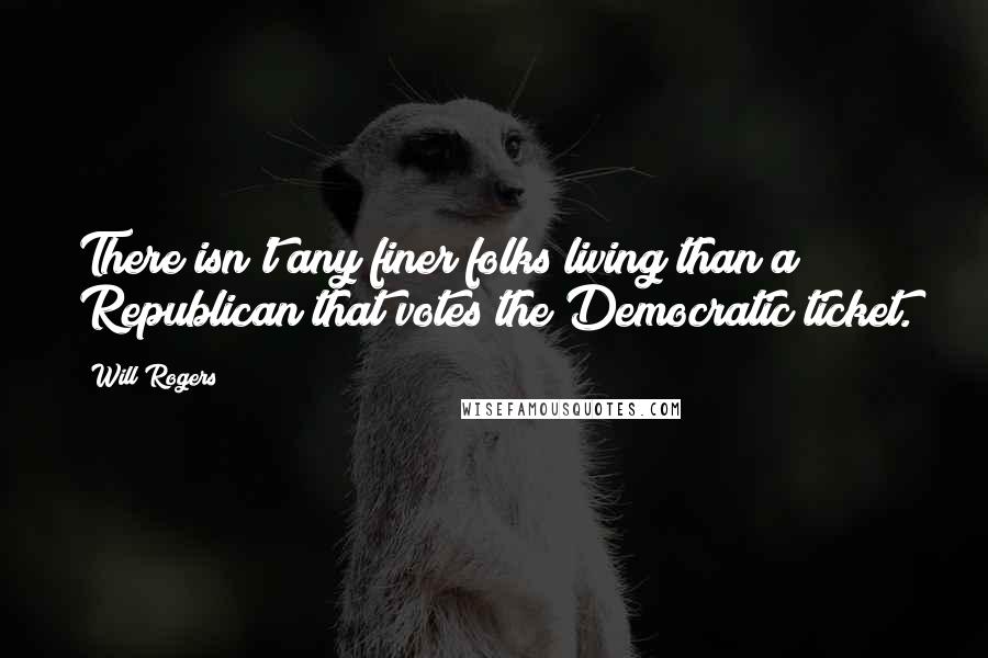 Will Rogers Quotes: There isn't any finer folks living than a Republican that votes the Democratic ticket.