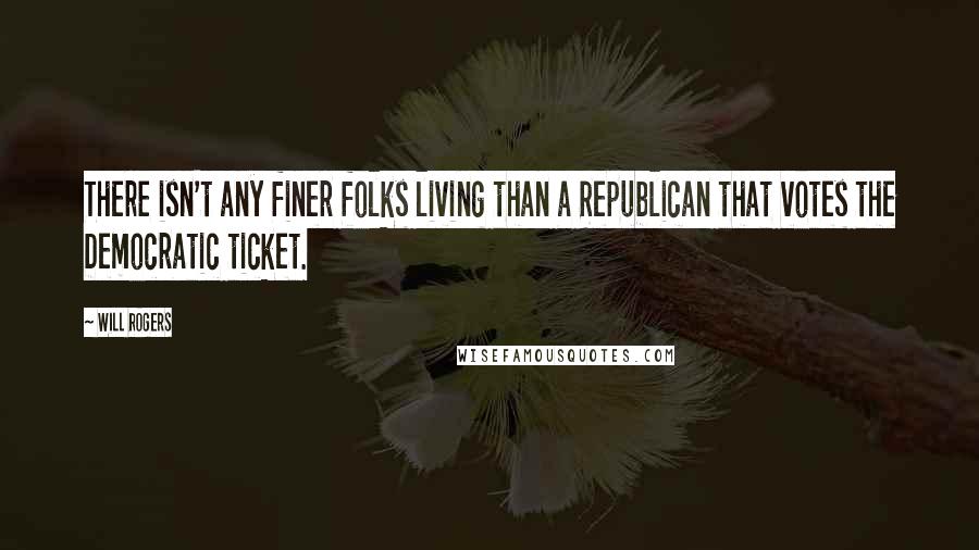 Will Rogers Quotes: There isn't any finer folks living than a Republican that votes the Democratic ticket.