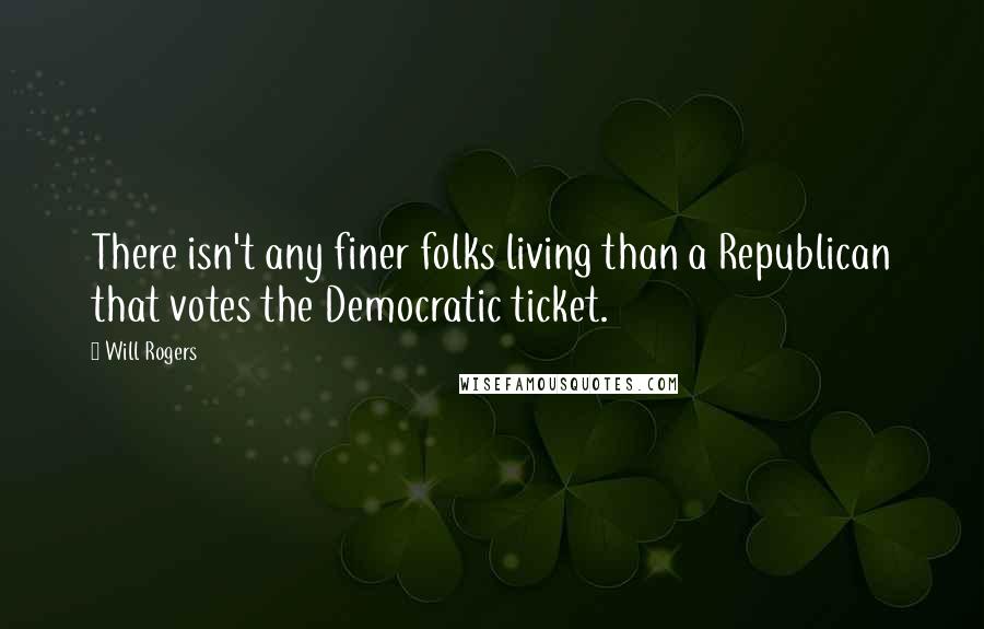 Will Rogers Quotes: There isn't any finer folks living than a Republican that votes the Democratic ticket.