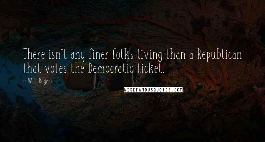 Will Rogers Quotes: There isn't any finer folks living than a Republican that votes the Democratic ticket.