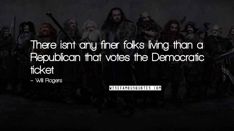 Will Rogers Quotes: There isn't any finer folks living than a Republican that votes the Democratic ticket.