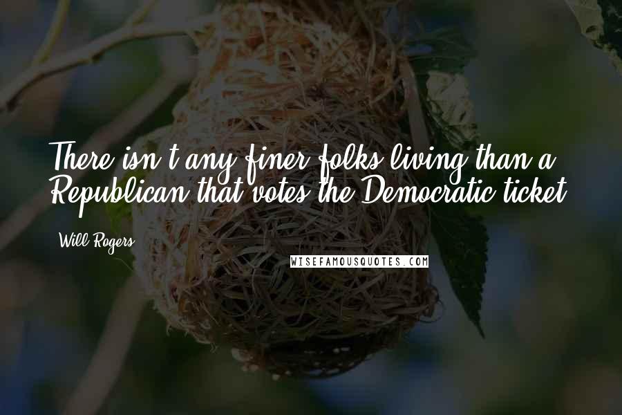 Will Rogers Quotes: There isn't any finer folks living than a Republican that votes the Democratic ticket.