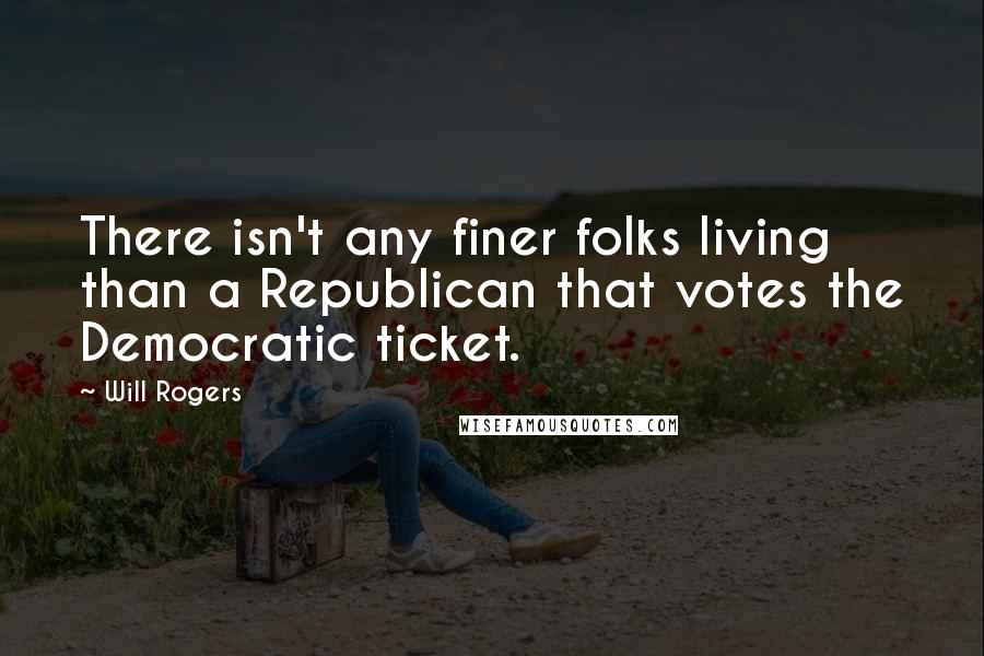 Will Rogers Quotes: There isn't any finer folks living than a Republican that votes the Democratic ticket.