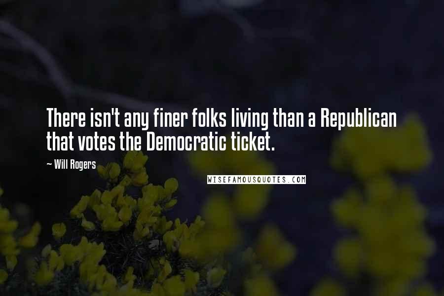 Will Rogers Quotes: There isn't any finer folks living than a Republican that votes the Democratic ticket.