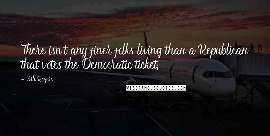 Will Rogers Quotes: There isn't any finer folks living than a Republican that votes the Democratic ticket.