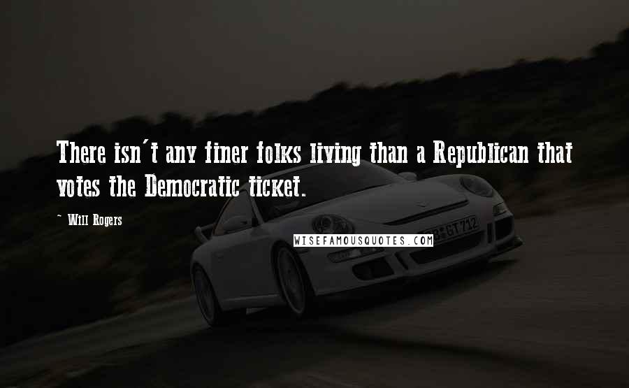 Will Rogers Quotes: There isn't any finer folks living than a Republican that votes the Democratic ticket.