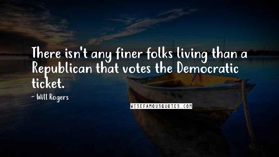 Will Rogers Quotes: There isn't any finer folks living than a Republican that votes the Democratic ticket.