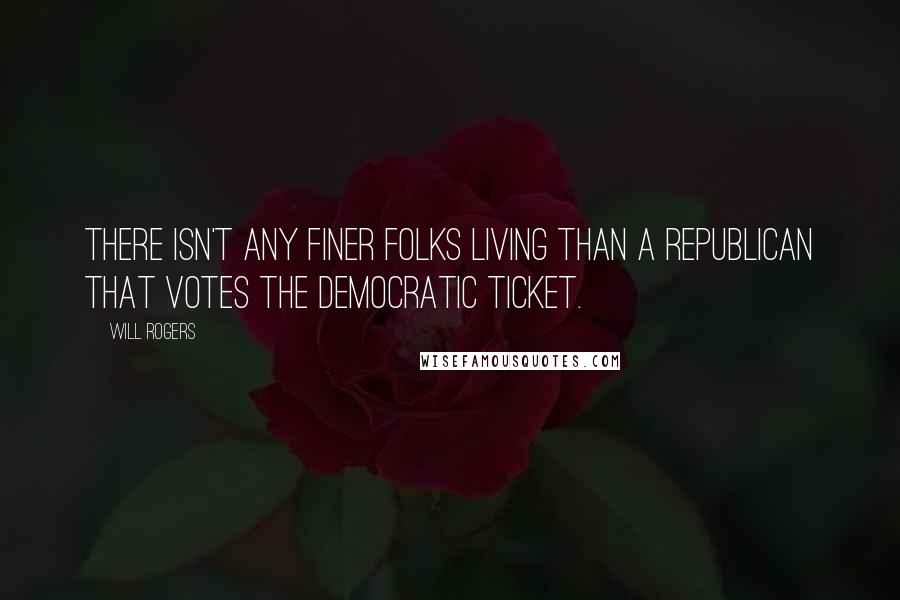 Will Rogers Quotes: There isn't any finer folks living than a Republican that votes the Democratic ticket.