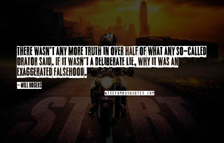 Will Rogers Quotes: There wasn't any more truth in over half of what any so-called orator said. If it wasn't a Deliberate Lie, why it was an Exaggerated Falsehood.