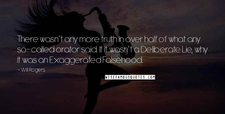 Will Rogers Quotes: There wasn't any more truth in over half of what any so-called orator said. If it wasn't a Deliberate Lie, why it was an Exaggerated Falsehood.