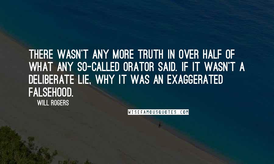 Will Rogers Quotes: There wasn't any more truth in over half of what any so-called orator said. If it wasn't a Deliberate Lie, why it was an Exaggerated Falsehood.