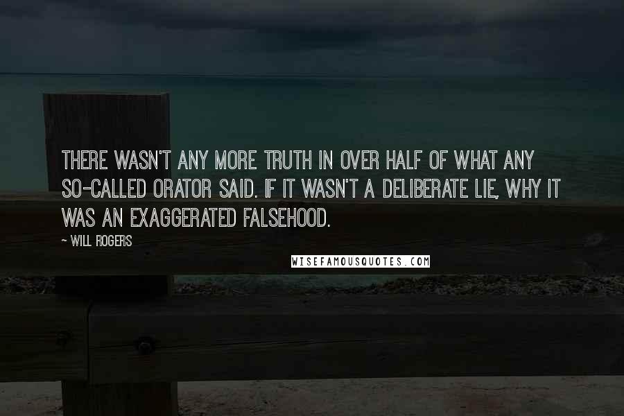 Will Rogers Quotes: There wasn't any more truth in over half of what any so-called orator said. If it wasn't a Deliberate Lie, why it was an Exaggerated Falsehood.