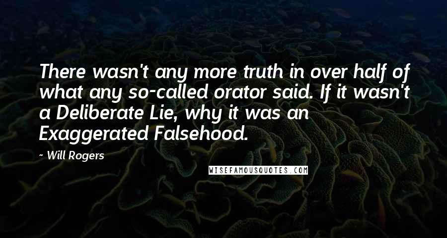 Will Rogers Quotes: There wasn't any more truth in over half of what any so-called orator said. If it wasn't a Deliberate Lie, why it was an Exaggerated Falsehood.
