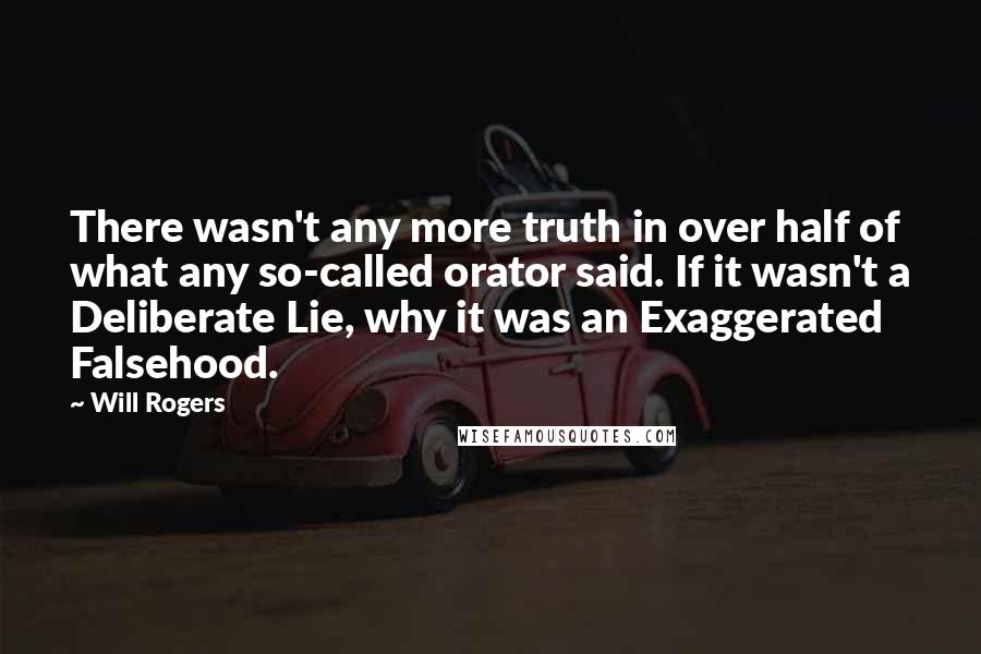 Will Rogers Quotes: There wasn't any more truth in over half of what any so-called orator said. If it wasn't a Deliberate Lie, why it was an Exaggerated Falsehood.