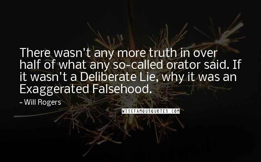 Will Rogers Quotes: There wasn't any more truth in over half of what any so-called orator said. If it wasn't a Deliberate Lie, why it was an Exaggerated Falsehood.