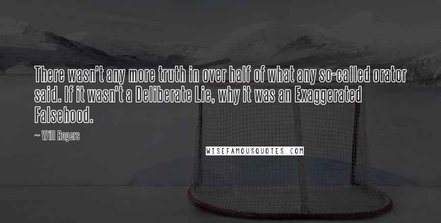 Will Rogers Quotes: There wasn't any more truth in over half of what any so-called orator said. If it wasn't a Deliberate Lie, why it was an Exaggerated Falsehood.