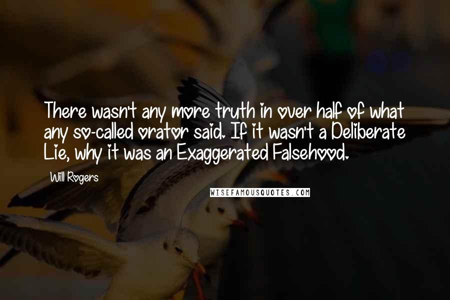 Will Rogers Quotes: There wasn't any more truth in over half of what any so-called orator said. If it wasn't a Deliberate Lie, why it was an Exaggerated Falsehood.